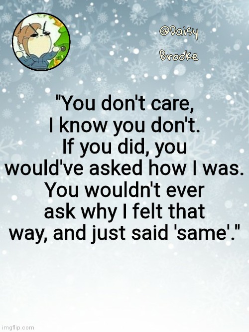 {NOT DIRECTED TO ANYONE} | "You don't care, I know you don't. If you did, you would've asked how I was. You wouldn't ever ask why I felt that way, and just said 'same'." | image tagged in daisy's christmas template | made w/ Imgflip meme maker