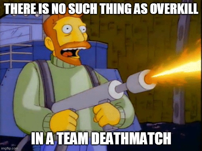Simpsons Hank Scorpio Flamethrower | THERE IS NO SUCH THING AS OVERKILL; IN A TEAM DEATHMATCH | image tagged in simpsons hank scorpio flamethrower | made w/ Imgflip meme maker