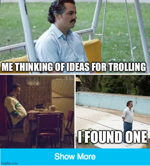 I found one | ME THINKING OF IDEAS FOR TROLLING; I FOUND ONE | image tagged in memes,sad pablo escobar,show more trolling | made w/ Imgflip meme maker