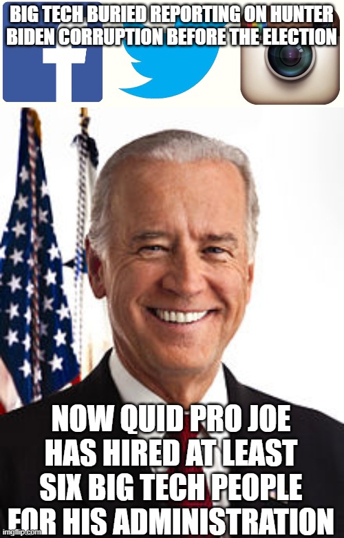 BIG TECH BURIED REPORTING ON HUNTER BIDEN CORRUPTION BEFORE THE ELECTION; NOW QUID PRO JOE HAS HIRED AT LEAST SIX BIG TECH PEOPLE FOR HIS ADMINISTRATION | image tagged in big tech,memes,joe biden | made w/ Imgflip meme maker