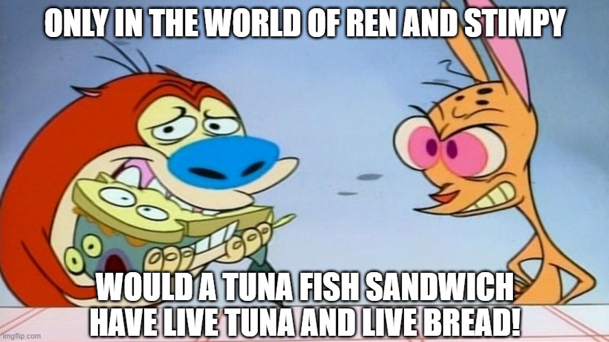 The Oddness of Ren and Stimpy | ONLY IN THE WORLD OF REN AND STIMPY; WOULD A TUNA FISH SANDWICH HAVE LIVE TUNA AND LIVE BREAD! | image tagged in cartoon | made w/ Imgflip meme maker