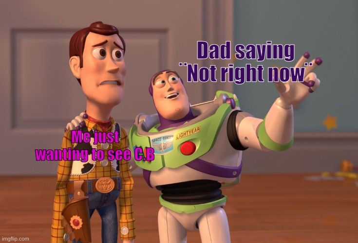 An i oop | Dad saying ¨Not right now¨; Me just wanting to see C.B | image tagged in memes,x x everywhere | made w/ Imgflip meme maker