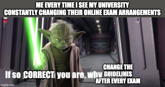 If so powerful you are, why leave | ME EVERY TIME I SEE MY UNIVERSITY CONSTANTLY CHANGING THEIR ONLINE EXAM ARRANGEMENTS; CHANGE THE GUIDELINES AFTER EVERY EXAM; CORRECT | image tagged in if so powerful you are why leave | made w/ Imgflip meme maker