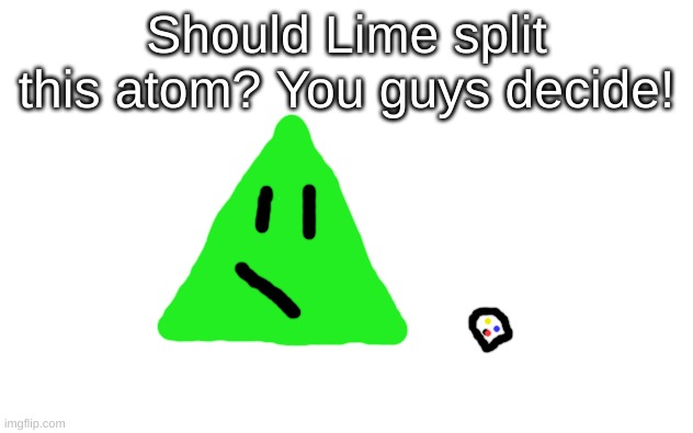 Should he? | Should Lime split this atom? You guys decide! | image tagged in white screen,lime the triangle | made w/ Imgflip meme maker