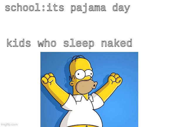 yes indeed | school:its pajama day; kids who sleep naked | image tagged in homer simpson | made w/ Imgflip meme maker