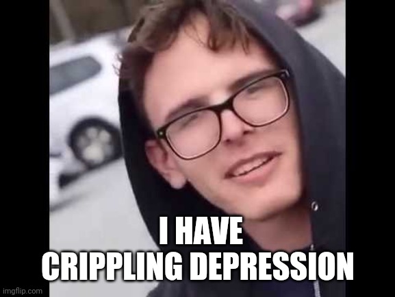 I have crippling Depression  | I HAVE CRIPPLING DEPRESSION | image tagged in i have crippling depression | made w/ Imgflip meme maker