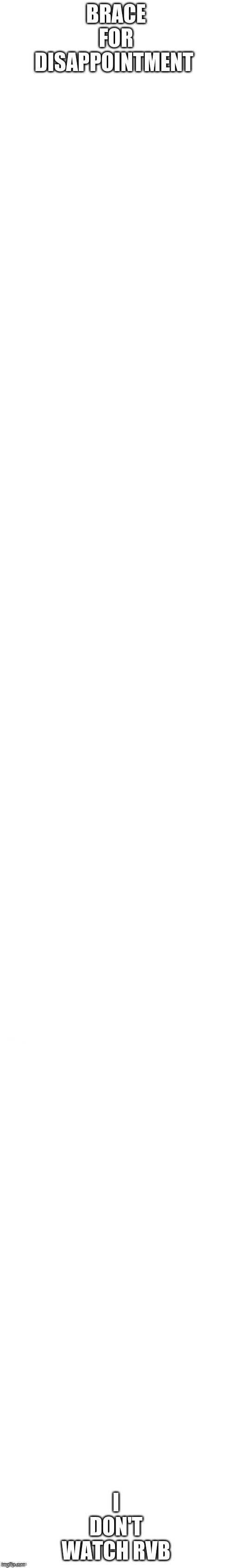 long white template | BRACE FOR DISAPPOINTMENT; I DON'T WATCH RVB | image tagged in long white template | made w/ Imgflip meme maker