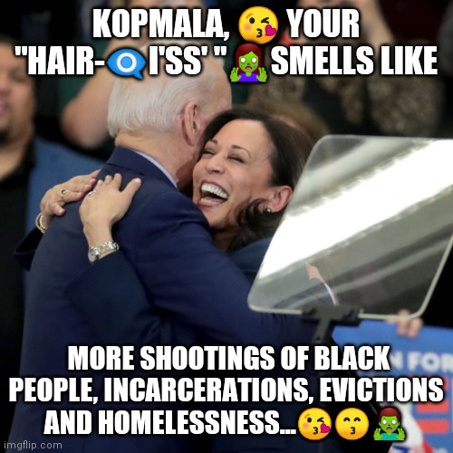 Biden Harris | KOPMALA, 😘 YOUR "HAIR-👁️‍🗨️I'SS' "🧟‍♀️SMELLS LIKE; MORE SHOOTINGS OF BLACK PEOPLE, INCARCERATIONS, EVICTIONS AND HOMELESSNESS...😘😙🧟‍♂️ | image tagged in joe biden kamala harris | made w/ Imgflip meme maker