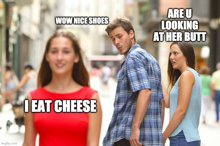 Distracted Boyfriend Meme | ARE U LOOKING AT HER BUTT; WOW NICE SHOES; I EAT CHEESE | image tagged in memes,distracted boyfriend | made w/ Imgflip meme maker