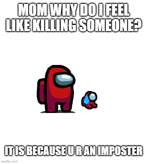 Pure White | MOM WHY DO I FEEL LIKE KILLING SOMEONE? IT IS BECAUSE U R AN IMPOSTER | image tagged in pure white | made w/ Imgflip meme maker