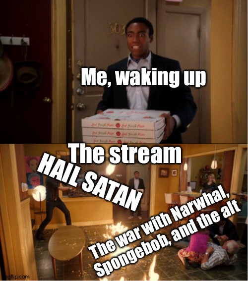 More memes. | Me, waking up; The stream; HAIL SATAN; The war with Narwhal, Spongebob, and the alt | image tagged in community fire pizza meme | made w/ Imgflip meme maker