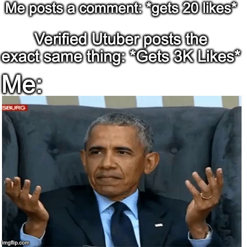 It do be true tho | Me posts a comment: *gets 20 likes*; Verified Utuber posts the exact same thing: *Gets 3K Likes*; Me: | image tagged in truth,why | made w/ Imgflip meme maker