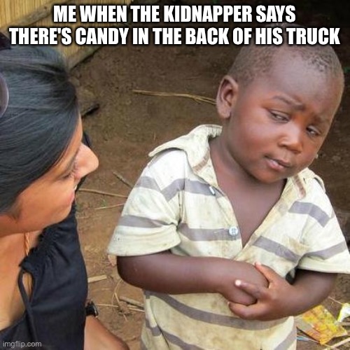 Lol | ME WHEN THE KIDNAPPER SAYS THERE'S CANDY IN THE BACK OF HIS TRUCK | image tagged in memes,third world skeptical kid | made w/ Imgflip meme maker