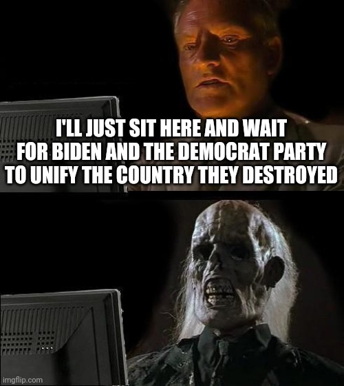 They call for unity when they're the ones who destroyed and divided this country. They don't want unity, they want conformity. | I'LL JUST SIT HERE AND WAIT FOR BIDEN AND THE DEMOCRAT PARTY TO UNIFY THE COUNTRY THEY DESTROYED | image tagged in memes,i'll just wait here | made w/ Imgflip meme maker