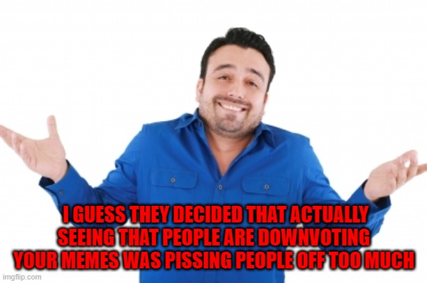I GUESS THEY DECIDED THAT ACTUALLY SEEING THAT PEOPLE ARE DOWNVOTING YOUR MEMES WAS PISSING PEOPLE OFF TOO MUCH | made w/ Imgflip meme maker