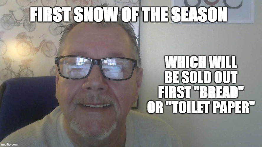 Snow tomorrow! Which will sell out first Bread or Toilet Paper | FIRST SNOW OF THE SEASON; WHICH WILL BE SOLD OUT FIRST "BREAD" OR "TOILET PAPER" | image tagged in winter is coming,winter is here,winter,funny memes | made w/ Imgflip meme maker