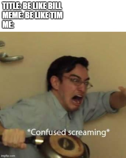filthy frank confused scream | TITLE: BE LIKE BILL
MEME: BE LIKE TIM
ME: | image tagged in filthy frank confused scream | made w/ Imgflip meme maker