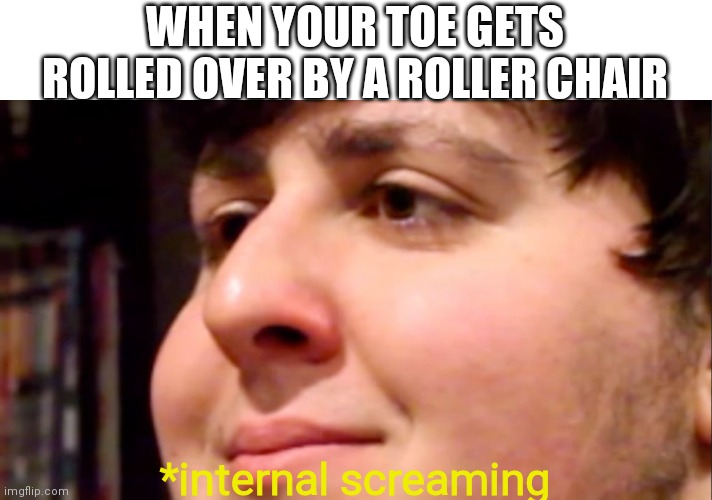 This legit just happened to me.........but at least there's a meme now......it still hurts tho | WHEN YOUR TOE GETS ROLLED OVER BY A ROLLER CHAIR; *internal screaming | image tagged in jontron internal screaming | made w/ Imgflip meme maker