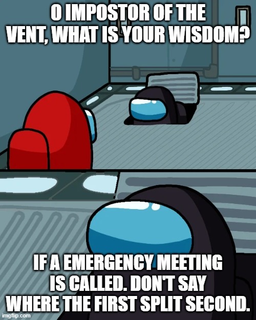 Don't say it | O IMPOSTOR OF THE VENT, WHAT IS YOUR WISDOM? IF A EMERGENCY MEETING IS CALLED. DON'T SAY WHERE THE FIRST SPLIT SECOND. | image tagged in impostor of the vent,among us | made w/ Imgflip meme maker