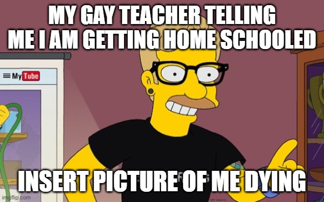 MY GAY TEACHER TELLING ME I AM GETTING HOME SCHOOLED; INSERT PICTURE OF ME DYING | made w/ Imgflip meme maker