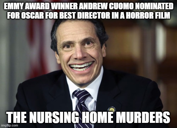 Andrew Cuomo |  EMMY AWARD WINNER ANDREW CUOMO NOMINATED FOR OSCAR FOR BEST DIRECTOR IN A HORROR FILM; THE NURSING HOME MURDERS | image tagged in andrew cuomo,covid-19,dark humor,new york,new york city,memes | made w/ Imgflip meme maker