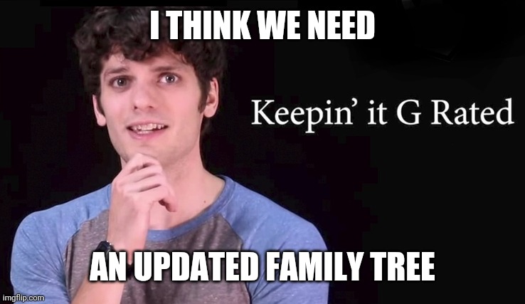 Keepin' it G rated | I THINK WE NEED; AN UPDATED FAMILY TREE | image tagged in keepin' it g rated | made w/ Imgflip meme maker