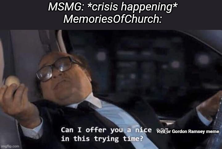 Can I offer you a nice egg in this trying time? | MSMG: *crisis happening*
MemoriesOfChurch:; RvB or Gordon Ramsey meme | image tagged in can i offer you a nice egg in this trying time | made w/ Imgflip meme maker