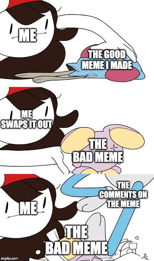 Jaiden Animations pokemon swap | ME; THE GOOD MEME I MADE; ME SWAPS IT OUT; THE BAD MEME; THE COMMENTS ON THE MEME; ME; THE BAD MEME | image tagged in jaiden animations pokemon swap | made w/ Imgflip meme maker