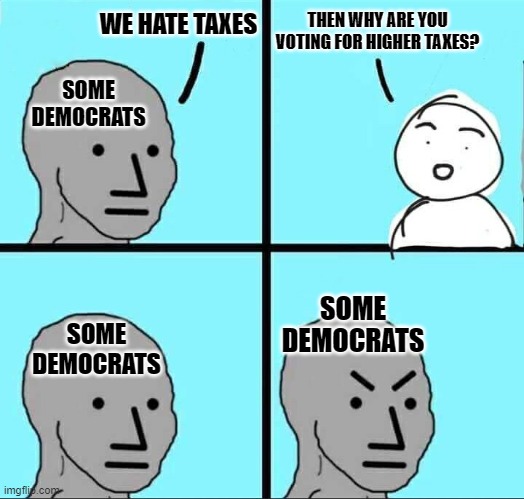 Yes, Biden will raise taxes. Yes, getting rid of tax cuts raises taxes | THEN WHY ARE YOU VOTING FOR HIGHER TAXES? WE HATE TAXES; SOME DEMOCRATS; SOME DEMOCRATS; SOME DEMOCRATS | image tagged in npc meme,taxes,memes,politics,liberal hypocrisy | made w/ Imgflip meme maker