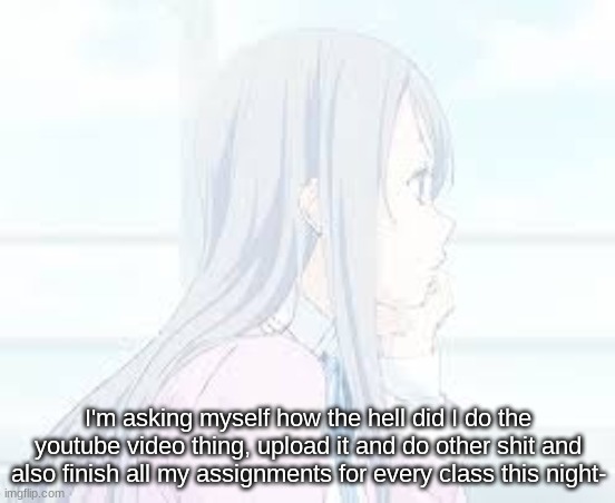 I'm asking myself how the hell did I do the youtube video thing, upload it and do other shit and also finish all my assignments for every class this night- | made w/ Imgflip meme maker