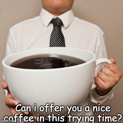 giant coffee | Can i offer you a nice coffee in this trying time? | image tagged in giant coffee | made w/ Imgflip meme maker
