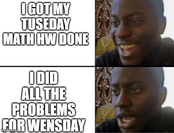 ono i did it again | I GOT MY TUSEDAY MATH HW DONE; I DID ALL THE PROBLEMS FOR WENSDAY | image tagged in oh yeah oh no | made w/ Imgflip meme maker