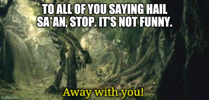 Do you seriously want to give your allegiance to the enemy of mankind? | TO ALL OF YOU SAYING HAIL SA*AN, STOP. IT'S NOT FUNNY. | image tagged in away with you | made w/ Imgflip meme maker