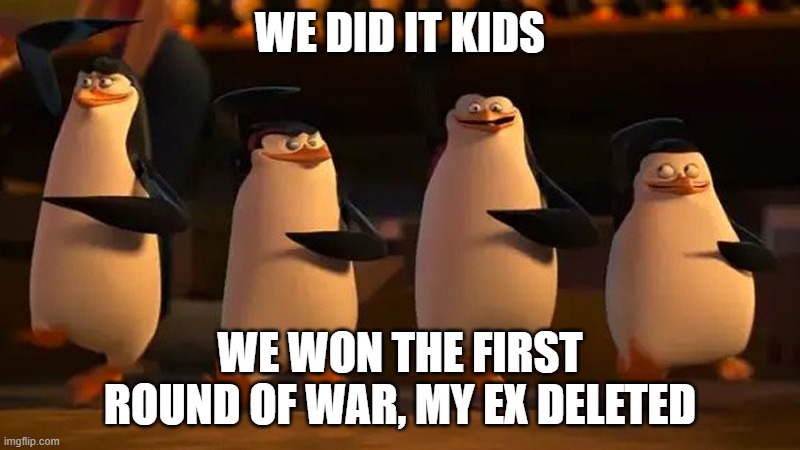 https://imgflip.com/user/die.spongebob  --its gone now, and i have plenty of backup plans. | WE DID IT KIDS; WE WON THE FIRST ROUND OF WAR, MY EX DELETED | image tagged in we did it boys | made w/ Imgflip meme maker