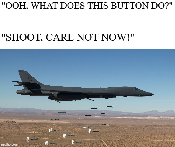 CARL NO | "OOH, WHAT DOES THIS BUTTON DO?"; "SHOOT, CARL NOT NOW!" | image tagged in b-1 lancer bomber - carpet bombing hd widescreen | made w/ Imgflip meme maker