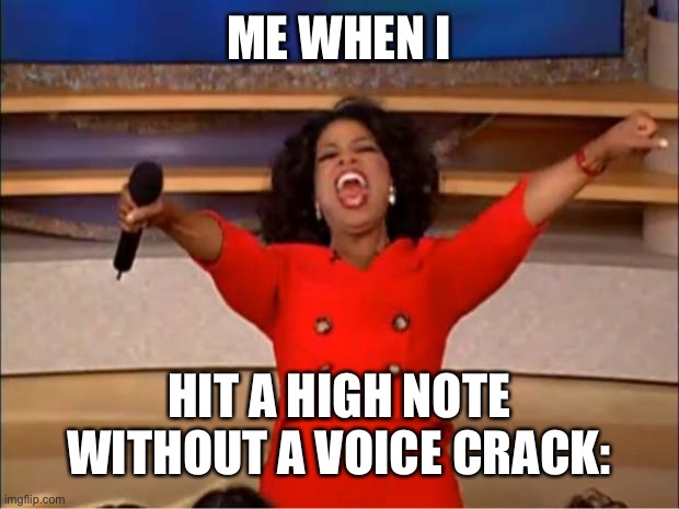 Oprah You Get A Meme | ME WHEN I; HIT A HIGH NOTE WITHOUT A VOICE CRACK: | image tagged in memes,oprah you get a | made w/ Imgflip meme maker