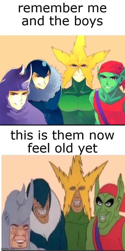 before, after | remember me and the boys; this is them now

feel old yet | image tagged in e | made w/ Imgflip meme maker