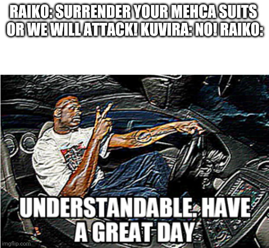 UNDERSTANDABLE, HAVE A GREAT DAY | RAIKO: SURRENDER YOUR MEHCA SUITS 
OR WE WILL ATTACK! KUVIRA: NO! RAIKO: | image tagged in understandable have a great day | made w/ Imgflip meme maker