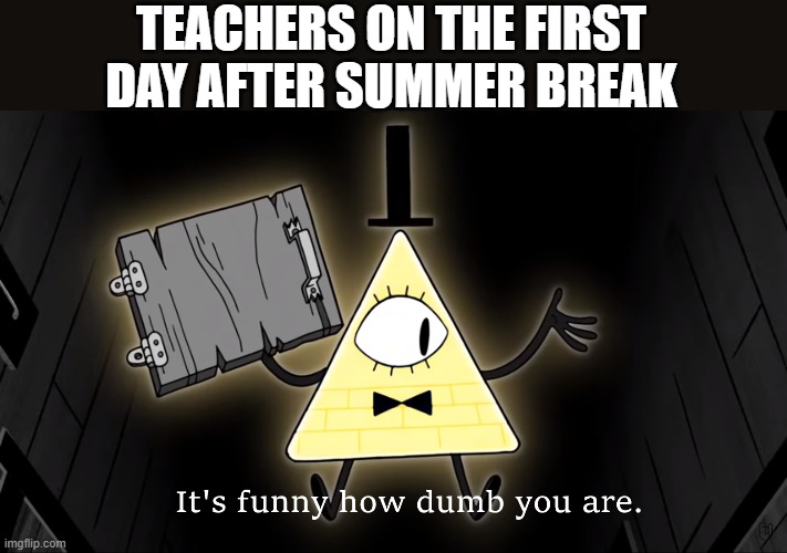 they do be like that tho. look at the tags lol | TEACHERS ON THE FIRST DAY AFTER SUMMER BREAK | image tagged in summer break,kills,brain,cells,teachers,say | made w/ Imgflip meme maker