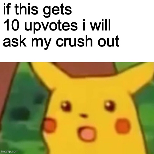 .-. | if this gets 10 upvotes i will ask my crush out | image tagged in memes,surprised pikachu,upvote if you agree | made w/ Imgflip meme maker