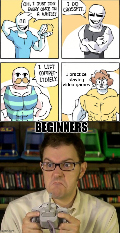 THis is how i got it | I practice playing video games; BEGINNERS | image tagged in increasingly buff,angry video game nerd | made w/ Imgflip meme maker