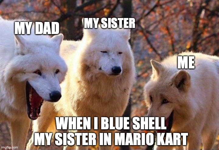 Laughing wolf | MY SISTER; MY DAD; ME; WHEN I BLUE SHELL MY SISTER IN MARIO KART | image tagged in laughing wolf | made w/ Imgflip meme maker