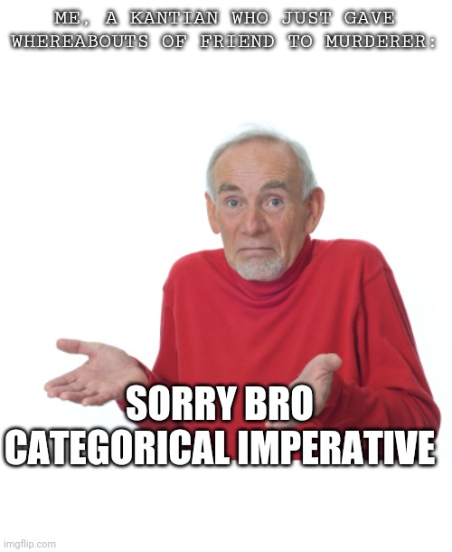 Guess I'll die  | ME, A KANTIAN WHO JUST GAVE WHEREABOUTS OF FRIEND TO MURDERER:; SORRY BRO CATEGORICAL IMPERATIVE | image tagged in guess i'll die | made w/ Imgflip meme maker