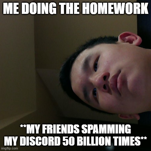 y | ME DOING THE HOMEWORK; **MY FRIENDS SPAMMING MY DISCORD 50 BILLION TIMES** | image tagged in brace yourselves x is coming | made w/ Imgflip meme maker