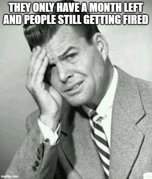 Facepalm - Aw Geez | THEY ONLY HAVE A MONTH LEFT AND PEOPLE STILL GETTING FIRED | image tagged in facepalm - aw geez | made w/ Imgflip meme maker