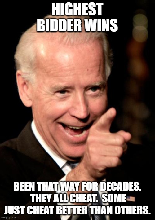 Smilin Biden Meme | HIGHEST BIDDER WINS BEEN THAT WAY FOR DECADES.  THEY ALL CHEAT.  SOME JUST CHEAT BETTER THAN OTHERS. | image tagged in memes,smilin biden | made w/ Imgflip meme maker
