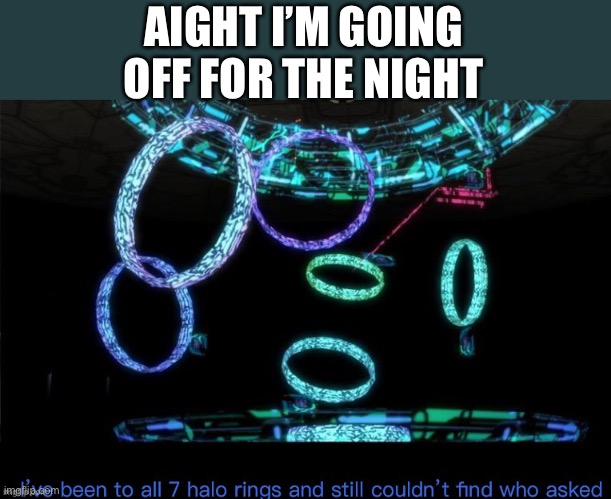 I said the who asked for ya | AIGHT I’M GOING OFF FOR THE NIGHT | image tagged in halo who asked | made w/ Imgflip meme maker