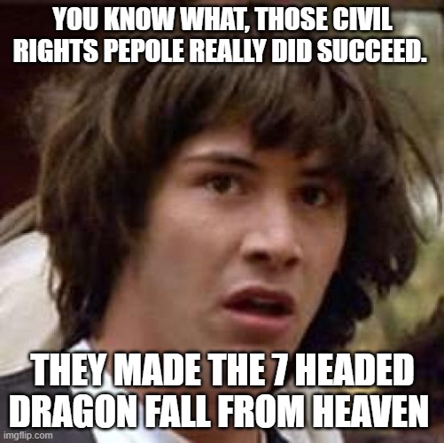 Conspiracy Keanu Meme | YOU KNOW WHAT, THOSE CIVIL RIGHTS PEPOLE REALLY DID SUCCEED. THEY MADE THE 7 HEADED DRAGON FALL FROM HEAVEN | image tagged in memes,conspiracy keanu | made w/ Imgflip meme maker