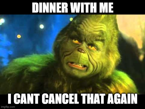 Grinch's phrase | DINNER WITH ME; I CANT CANCEL THAT AGAIN | image tagged in grinch's phrase | made w/ Imgflip meme maker