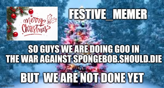 festive_memer | SO GUYS WE ARE DOING GOO IN THE WAR AGAINST SPONGEBOB.SHOULD.DIE; BUT  WE ARE NOT DONE YET | image tagged in festive_memer | made w/ Imgflip meme maker